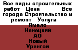 Все виды строительных работ › Цена ­ 1 000 - Все города Строительство и ремонт » Услуги   . Ямало-Ненецкий АО,Новый Уренгой г.